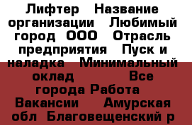 Лифтер › Название организации ­ Любимый город, ООО › Отрасль предприятия ­ Пуск и наладка › Минимальный оклад ­ 6 600 - Все города Работа » Вакансии   . Амурская обл.,Благовещенский р-н